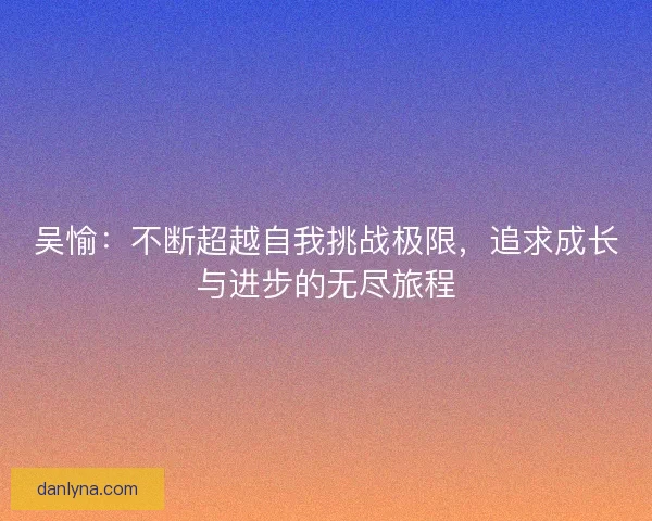 吴愉：不断超越自我挑战极限，追求成长与进步的无尽旅程