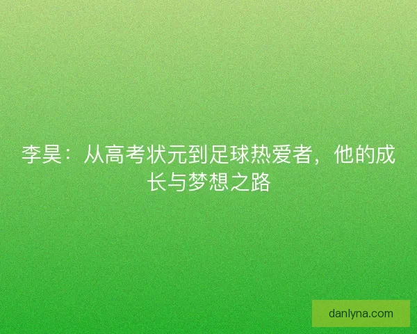 李昊：从高考状元到足球热爱者，他的成长与梦想之路