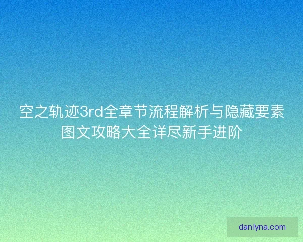 空之轨迹3rd全章节流程解析与隐藏要素图文攻略大全详尽新手进阶
