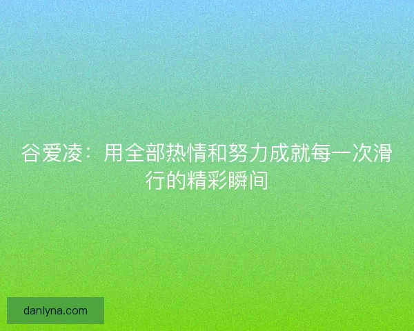 谷爱凌：用全部热情和努力成就每一次滑行的精彩瞬间
