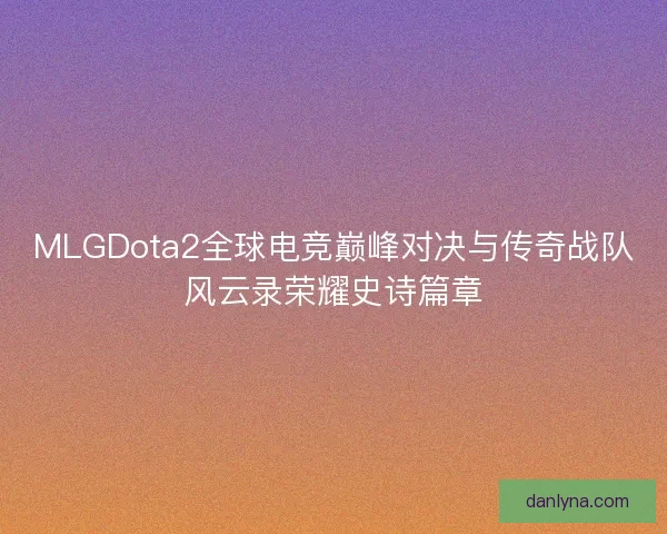 MLGDota2全球电竞巅峰对决与传奇战队风云录荣耀史诗篇章