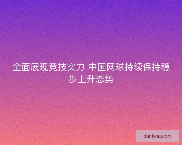 全面展现竞技实力 中国网球持续保持稳步上升态势