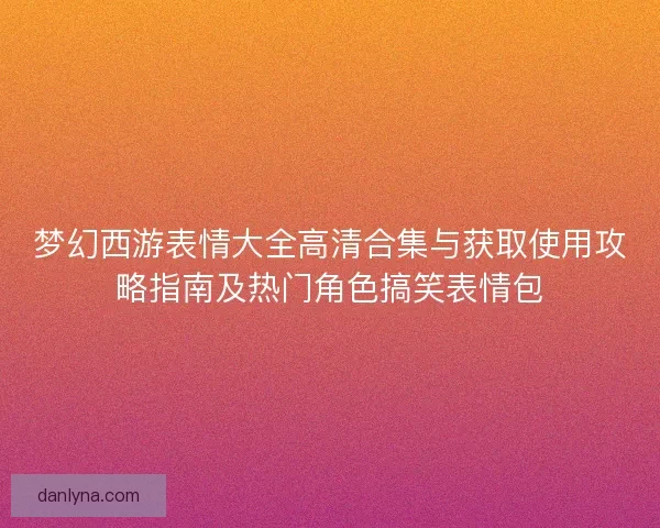 梦幻西游表情大全高清合集与获取使用攻略指南及热门角色搞笑表情包