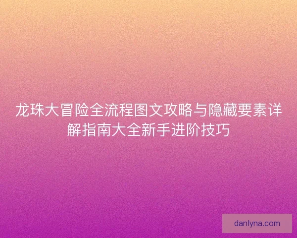 龙珠大冒险全流程图文攻略与隐藏要素详解指南大全新手进阶技巧